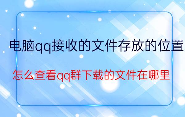 电脑qq接收的文件存放的位置 怎么查看qq群下载的文件在哪里？